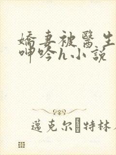 娇妻被医生玩得呻吟h小说