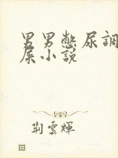 男男憋尿调教憋屎小说