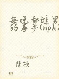 每晚都进男神们的春梦(nph)作者:夏夕羚