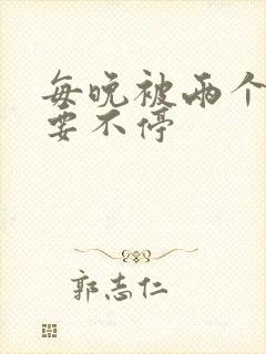 每晚被两个师傅要不停