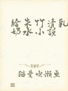 给朱竹清乳房榨奶水小说