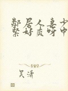 邻居人妻少妇好紧好爽呀中文