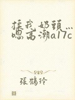 揉我奶头…啊…嗯高潮a17c