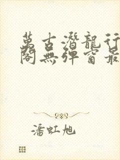 万古潜龙行笔趣阁无弹窗最新章节