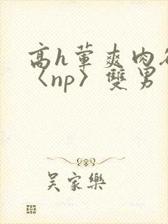 高h荤爽肉欲文〈np〉双男