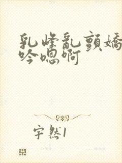 乳峰乱颤娇喘呻吟嗯啊