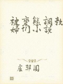 被变态调教的熟妇们小说