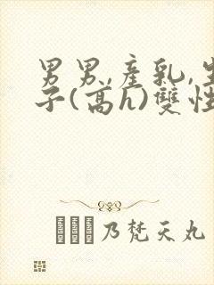 男男,产乳,生子(高h)双性