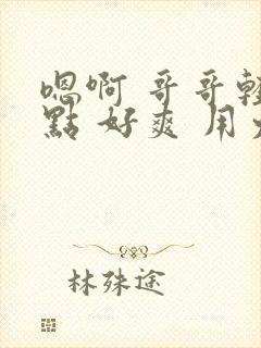 嗯啊 哥哥轻一点 好爽 用力