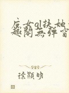 庶女gl扶她笔趣阁无弹窗免费阅读