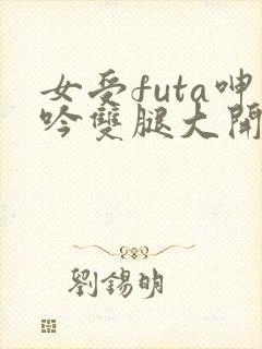 女受futa呻吟双腿大开h