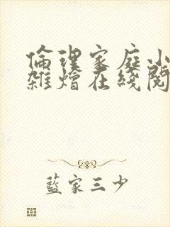 伦理家庭小说大杂烩在线阅读