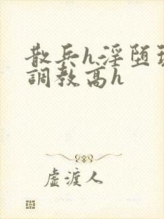 散兵h淫堕玩弄调教高h