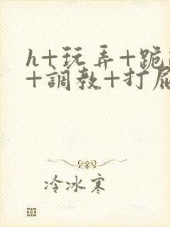 h+玩弄+跪趴+调教+打屁股