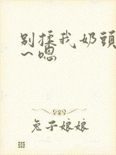 别揉我奶头～啊～嗯