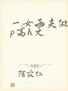 一女两夫做爰3p高h文