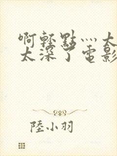 啊轻点灬太粗嗯太深了电影封面