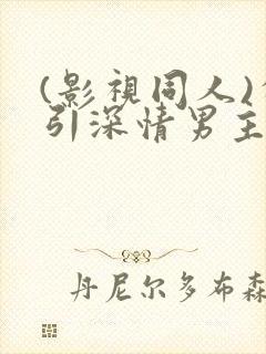 (影视同人)勾引深情男主(出轨h)