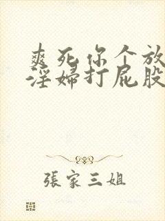 爽死你个放荡小淫妇打屁股视频