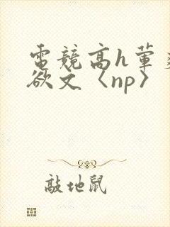 电竞高h荤爽肉欲文〈np〉