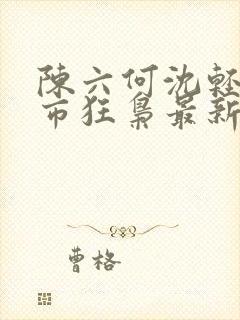 陈六何沈轻舞都市狂枭最新章