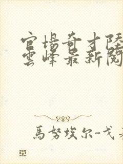 官场奇才陆羽刘云峰最新阅读