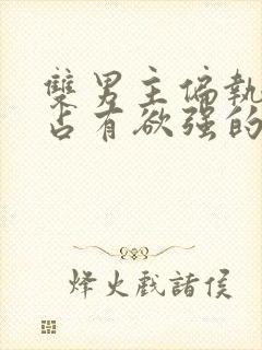 双男主偏执病态占有欲强的小说