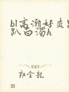 bl高潮好爽跪趴白浊h