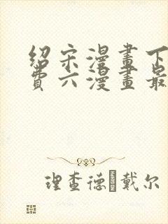 绍宋漫画下拉免费六漫画最新章节