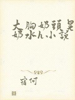 大胸奶头晃着喷奶水h小说