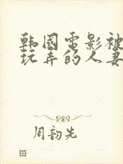 韩国电影被部长玩弄的人妻