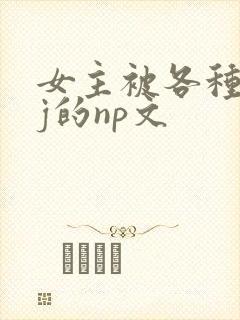 女主被各种人qj的np文