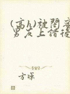 (高h)被闺蜜男友上错后