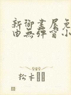 新御书屋免费自由无弹窗小说