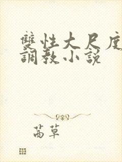 双性大尺度情欲调教小说