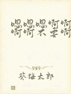 嗯嗯嗯啊啊啊啊啊啊不要啊