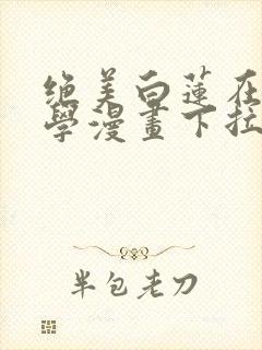 绝美白莲在线教学漫画下拉式6漫画