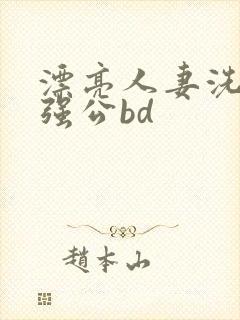 漂亮人妻洗澡被强公bd