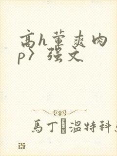 高h荤爽肉〈np〉强文