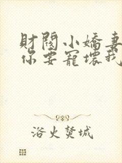 财阀小娇妻叔,你要宠坏我了