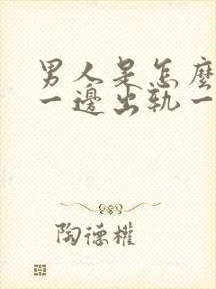 男人是怎么做到一边出轨一边照顾家庭的