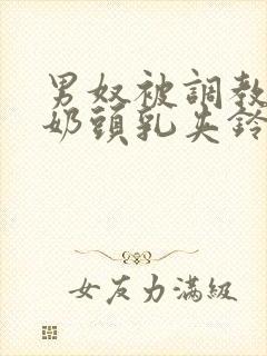 男奴被调教折磨奶头乳夹铃铛小说