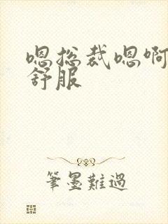 嗯总裁嗯啊啊啊舒服