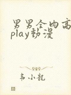 男男全肉高h湿play动漫