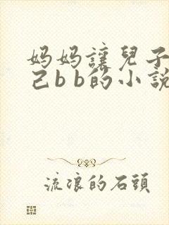 妈妈让儿子日自己b b的小说