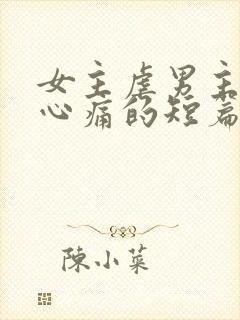 女主虐男主虐得心痛的短篇小说