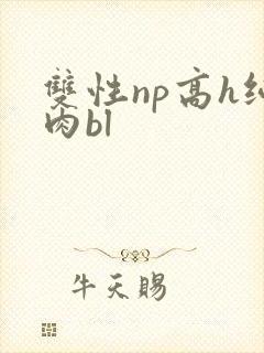 双性np高h纯肉bl