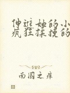 伸进她的小内裤疯狂揉摸的视频