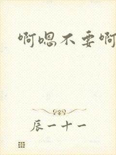 啊嗯不要啊哈嗯