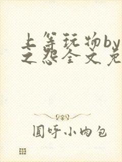 上等玩物by长之怨全文免费阅读笔趣阁